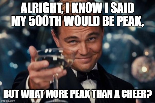FIVE HUNDRED! | ALRIGHT, I KNOW I SAID MY 500TH WOULD BE PEAK, BUT WHAT MORE PEAK THAN A CHEER? | image tagged in memes,leonardo dicaprio cheers,cheers,500,funny,fun | made w/ Imgflip meme maker