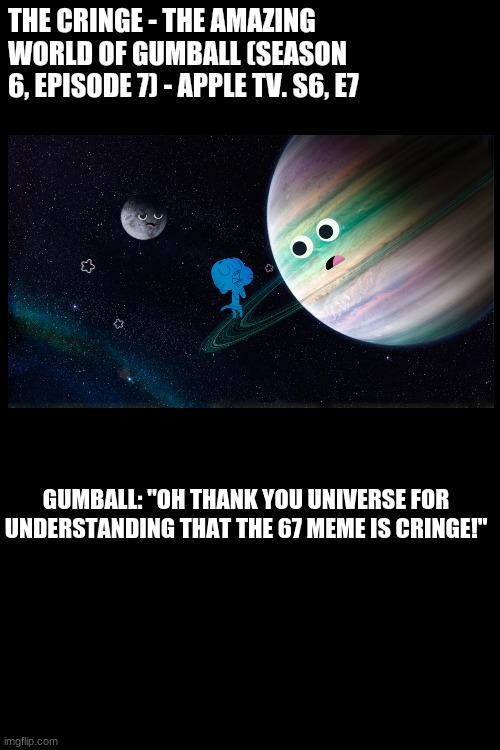 Even TAWOG knows that 67 is cringe... | ‎THE CRINGE - THE AMAZING WORLD OF GUMBALL (SEASON 6, EPISODE 7) - APPLE TV. S6, E7; GUMBALL: "OH THANK YOU UNIVERSE FOR UNDERSTANDING THAT THE 67 MEME IS CRINGE!" | image tagged in 67,the amazing world of gumball,cringe | made w/ Imgflip meme maker