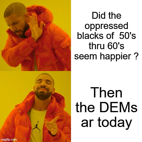 They are a constant mess, in total conflict with the universe. They're pure hate & anger, they've been mad since the 60's | Did the oppressed blacks of  50's thru 60's seem happier ? Then the DEMs ar today | image tagged in memes,drake hotline bling | made w/ Imgflip meme maker