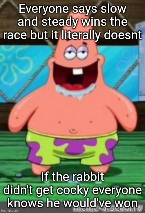 patrick drooling | Everyone says slow and steady wins the race but it literally doesnt; If the rabbit didn't get cocky everyone knows he would've won | image tagged in patrick drooling | made w/ Imgflip meme maker