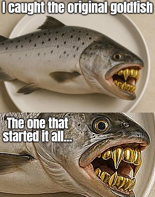 I caught the original goldfish; The one that started it all... | image tagged in funny,cursed | made w/ Imgflip meme maker