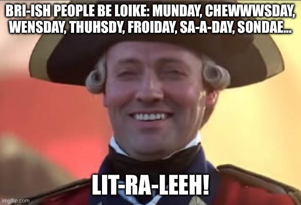 Bri’ish | BRI-ISH PEOPLE BE LOIKE: MUNDAY, CHEWWWSDAY, WENSDAY, THUHSDY, FROIDAY, SA-A-DAY, SONDAE…; LIT-RA-LEEH! | image tagged in laughs in british,accent | made w/ Imgflip meme maker