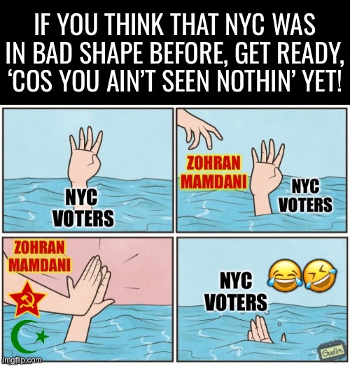 Time to “escape from NY”.., | IF YOU THINK THAT NYC WAS IN BAD SHAPE BEFORE, GET READY, ‘COS YOU AIN’T SEEN NOTHIN’ YET! | image tagged in political meme,drowning,zohran mamdani,red and green alliance,high five,sol | made w/ Imgflip meme maker