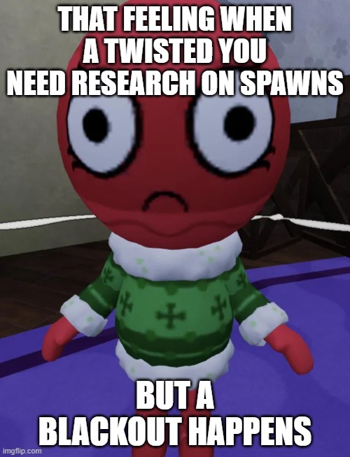 surprised bobette | THAT FEELING WHEN A TWISTED YOU NEED RESEARCH ON SPAWNS; BUT A BLACKOUT HAPPENS | image tagged in surprised bobette | made w/ Imgflip meme maker