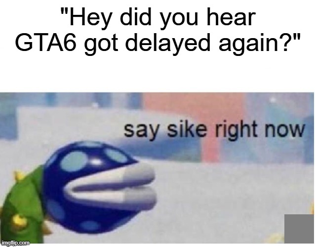 "before gta6" comments are whooping in their seats | "Hey did you hear GTA6 got delayed again?" | image tagged in say sike right now,gta 6 | made w/ Imgflip meme maker