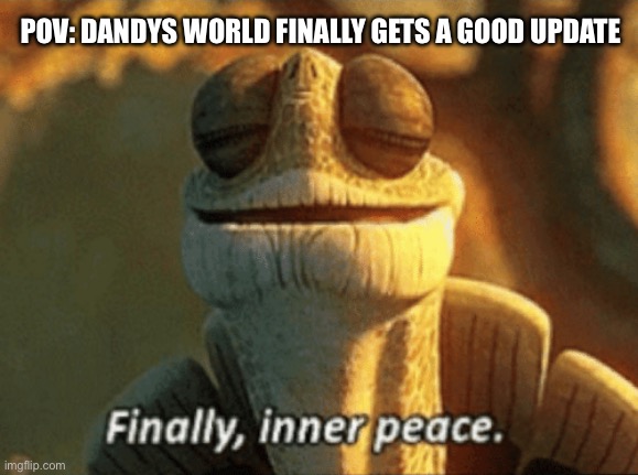 Finally, inner peace. | POV: DANDYS WORLD FINALLY GETS A GOOD UPDATE | image tagged in finally inner peace | made w/ Imgflip meme maker