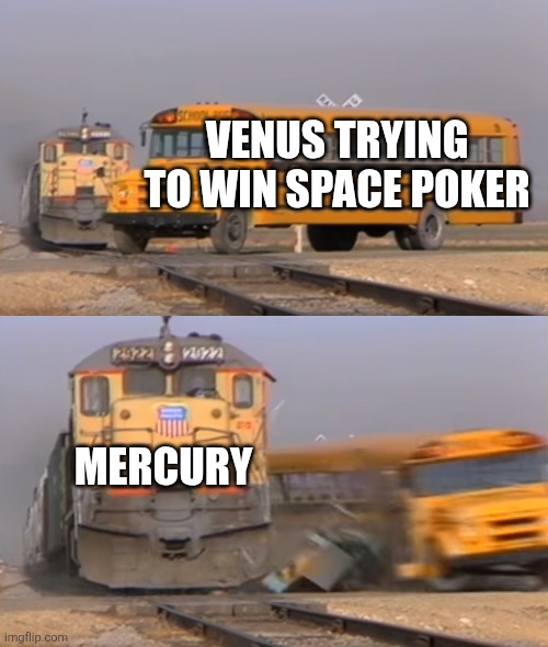 A train hitting a school bus | VENUS TRYING TO WIN SPACE POKER; MERCURY | image tagged in a train hitting a school bus | made w/ Imgflip meme maker