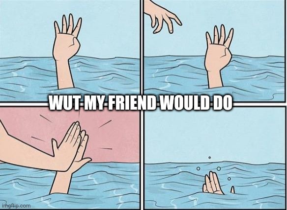 Sinking Hand | WUT MY FRIEND WOULD DO | image tagged in sinking hand | made w/ Imgflip meme maker