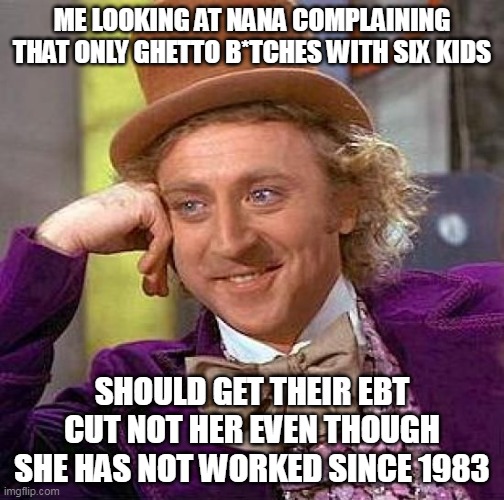 Me looking at Nana complaining that only ghetto b*tches with six kids (housewife blues) | ME LOOKING AT NANA COMPLAINING THAT ONLY GHETTO B*TCHES WITH SIX KIDS; SHOULD GET THEIR EBT CUT NOT HER EVEN THOUGH SHE HAS NOT WORKED SINCE 1983 | image tagged in memes,creepy condescending wonka,politics,ebt,housewife,food stamps | made w/ Imgflip meme maker