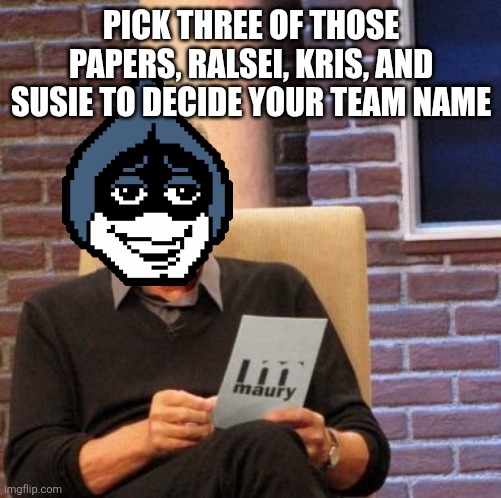 Comment-pluh. | PICK THREE OF THOSE PAPERS, RALSEI, KRIS, AND SUSIE TO DECIDE YOUR TEAM NAME | image tagged in memes,maury lie detector,deltarune | made w/ Imgflip meme maker
