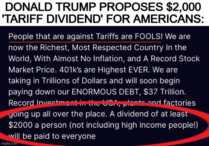Dollars, Dividends & Debts | DONALD TRUMP PROPOSES $2,000 
'TARIFF DIVIDEND' FOR AMERICANS:; _____________________ | image tagged in tariffs,trillions,national debt,donald trump,taxpayers,refund | made w/ Imgflip meme maker