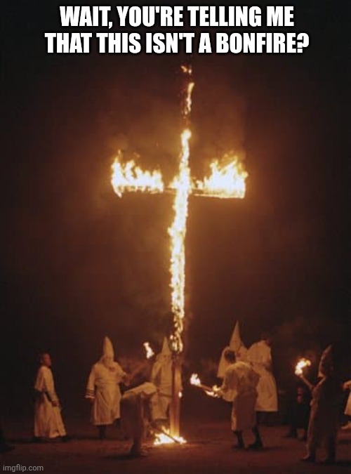 So this isn't a bonfire that has people in ghost costumes? | WAIT, YOU'RE TELLING ME THAT THIS ISN'T A BONFIRE? | image tagged in memes,dark humor,ku klux klan | made w/ Imgflip meme maker