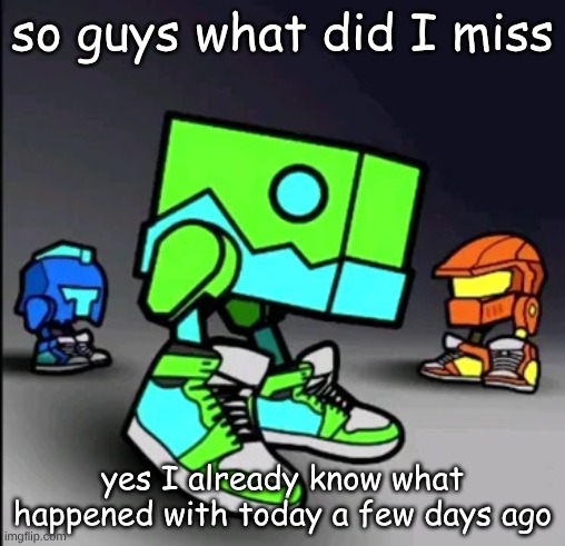 Geometry Dash Drip | so guys what did I miss; yes I already know what happened with today a few days ago | image tagged in geometry dash drip | made w/ Imgflip meme maker
