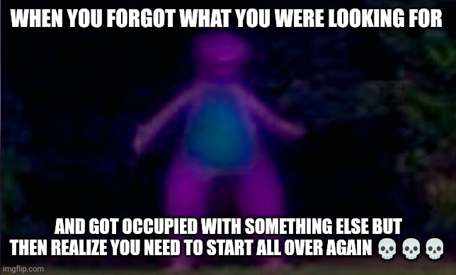 I forgot | WHEN YOU FORGOT WHAT YOU WERE LOOKING FOR; AND GOT OCCUPIED WITH SOMETHING ELSE BUT THEN REALIZE YOU NEED TO START ALL OVER AGAIN 💀💀💀 | image tagged in funny | made w/ Imgflip meme maker