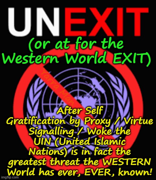 SGBP / Woke / UIN, the greatest threat the Western World has ever seen! | (or at for the Western World EXIT); After Self Gratification by Proxy / Virtue Signalling / Woke the UIN (United Islamic Nations) is in fact the greatest threat the WESTERN World has ever, EVER, known! Yarra Man | image tagged in self gratification by proxy virtue signalling,labor labour democrat greens teals,pinko reds,far left,european islamic union | made w/ Imgflip meme maker