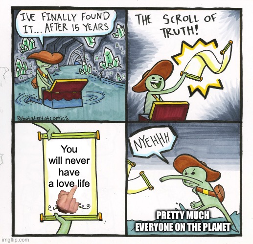 Don’t listen to The Scroll of Truth! It’s a lie, you will get a love life. Because you are awesome. Keep being you… | You will never have a love life; PRETTY MUCH EVERYONE ON THE PLANET | image tagged in memes,the scroll of truth | made w/ Imgflip meme maker