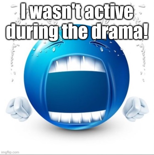Crying Blue guy | I wasn't active during the drama! | image tagged in crying blue guy | made w/ Imgflip meme maker