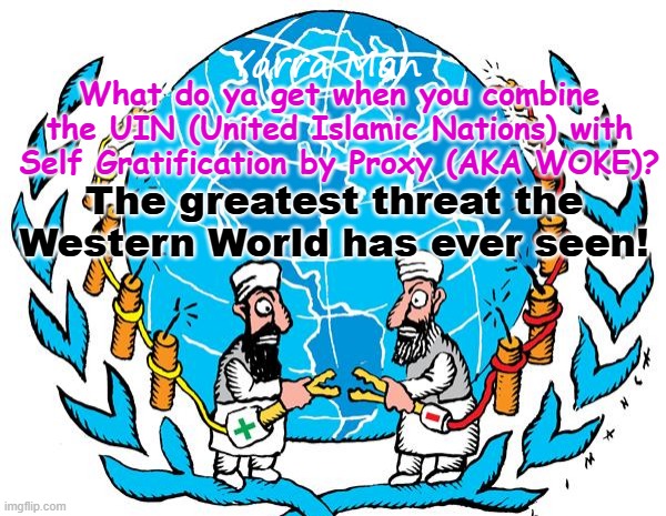 Woke and the UIN combined = The greatest threat the Western World has ever seen! | Yarra Man; What do ya get when you combine the UIN (United Islamic Nations) with Self Gratification by Proxy (AKA WOKE)? The greatest threat the Western World has ever seen! | image tagged in self gratification by proxy virtue signaling,labor labour democrats,eiu ursula von der leyen,australia albanese uk stalin | made w/ Imgflip meme maker