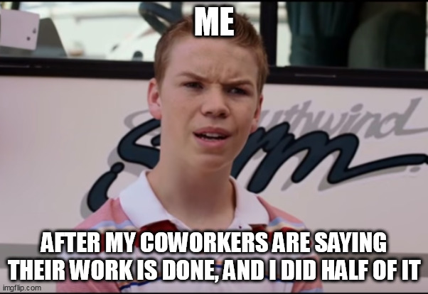 after my coworkers are saying their work is done, and I did half of it | ME; AFTER MY COWORKERS ARE SAYING THEIR WORK IS DONE, AND I DID HALF OF IT | image tagged in you guys are getting paid,funny,coworkers,work,lazy,corporate | made w/ Imgflip meme maker