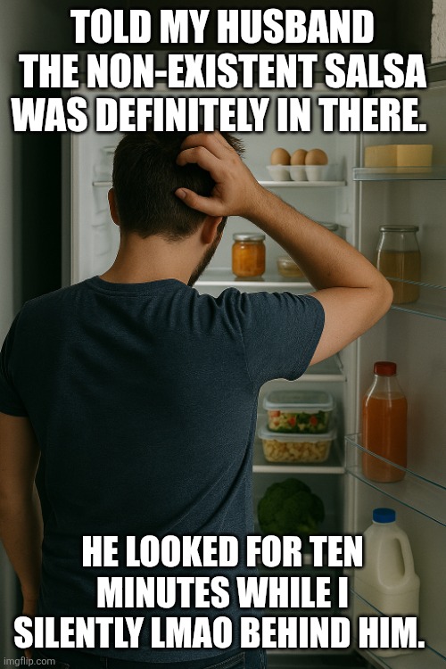 Men and refrigerators | TOLD MY HUSBAND THE NON-EXISTENT SALSA WAS DEFINITELY IN THERE. HE LOOKED FOR TEN MINUTES WHILE I SILENTLY LMAO BEHIND HIM. | image tagged in men and refrigerators | made w/ Imgflip meme maker
