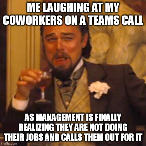 Me laughing at my coworkers on a teams call | ME LAUGHING AT MY COWORKERS ON A TEAMS CALL; AS MANAGEMENT IS FINALLY REALIZING THEY ARE NOT DOING THEIR JOBS AND CALLS THEM OUT FOR IT | image tagged in memes,laughing leo,funny,coworkers,management,lazy | made w/ Imgflip meme maker