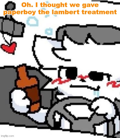 mmfmfmmfmfm.mmfm..mfgm.m..,,.., | Oh. I thought we gave paperboy the lambert treatment | image tagged in mmfmfmmfmfm mmfm mfgm m | made w/ Imgflip meme maker