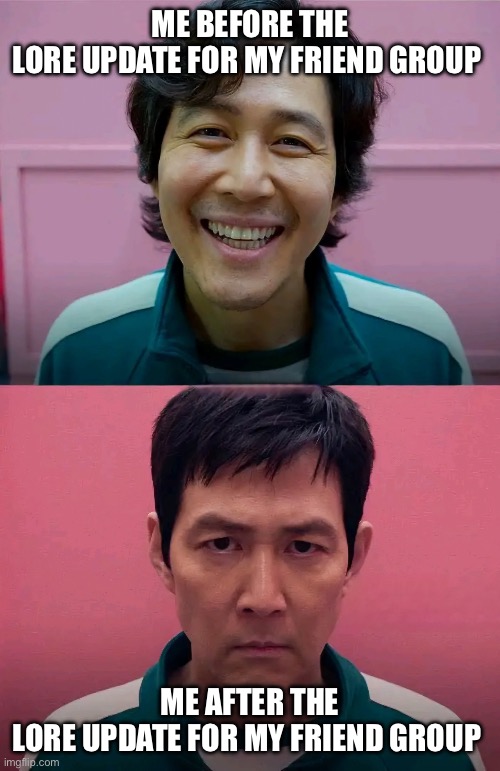 Squid Game | ME BEFORE THE LORE UPDATE FOR MY FRIEND GROUP; ME AFTER THE LORE UPDATE FOR MY FRIEND GROUP | image tagged in squid game | made w/ Imgflip meme maker