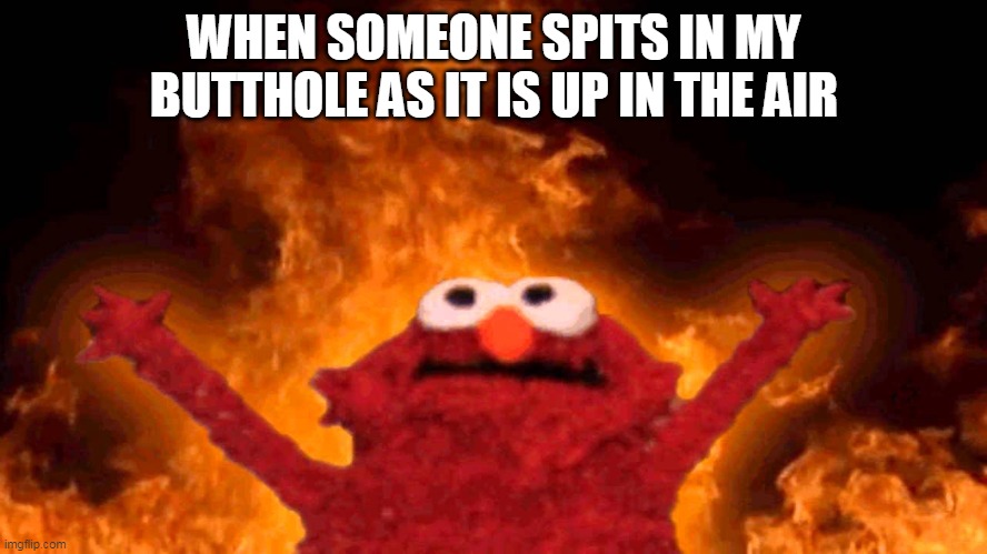 When someone spits in my butthole as it is up in the air | WHEN SOMEONE SPITS IN MY BUTTHOLE AS IT IS UP IN THE AIR | image tagged in elmo fire,funny,butthole,ass,spit,slut | made w/ Imgflip meme maker