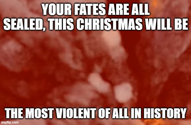 YOUR FATES ARE ALL SEALED, THIS CHRISTMAS WILL BE THE MOST VIOLENT OF ALL IN HISTORY | made w/ Imgflip meme maker