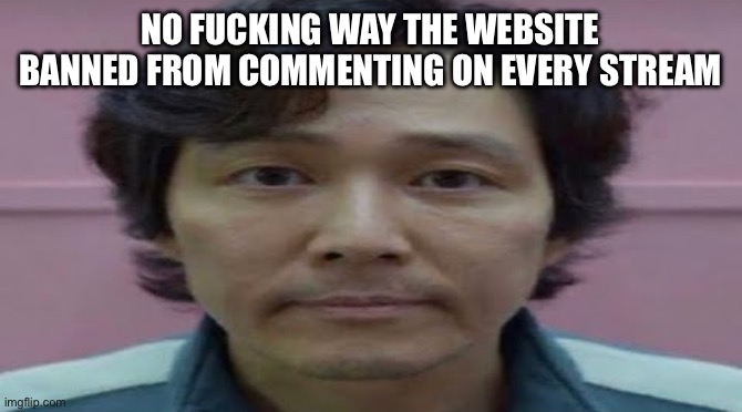 no way | NO FUCKING WAY THE WEBSITE BANNED FROM COMMENTING ON EVERY STREAM | made w/ Imgflip meme maker