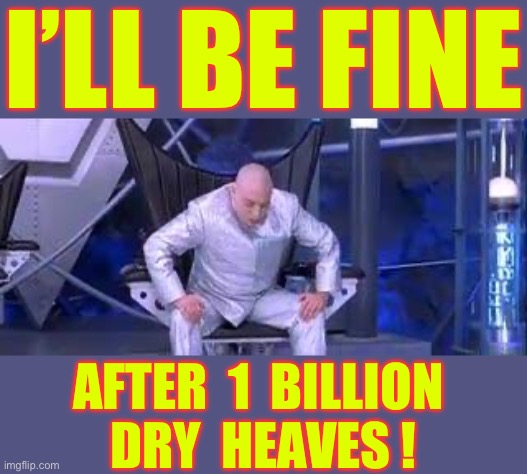 The Doctor Is In . . . Serious Trouble Apparently !!!  : ) | I’LL BE FINE; AFTER  1  BILLION 
DRY  HEAVES ! | image tagged in dr evil sick as a dog | made w/ Imgflip meme maker