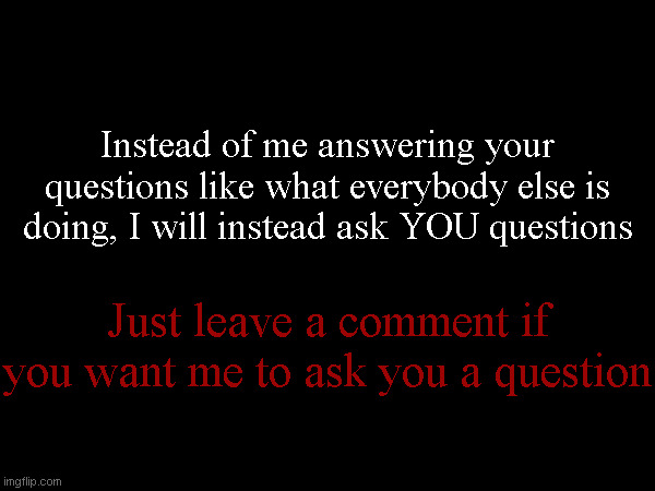 Instead of me answering your questions like what everybody else is doing, I will instead ask YOU questions; Just leave a comment if you want me to ask you a question | made w/ Imgflip meme maker