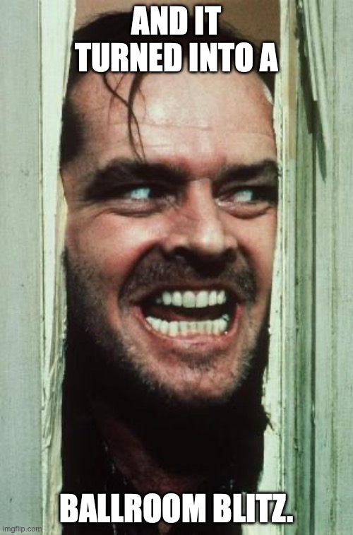 Here's Johnny Meme | AND IT TURNED INTO A; BALLROOM BLITZ. | image tagged in memes,here's johnny | made w/ Imgflip meme maker