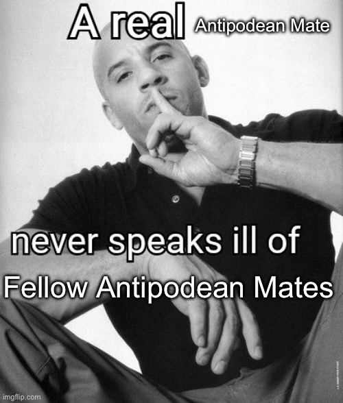 A real X never speaks ill of Y | Antipodean Mate; Fellow Antipodean Mates | image tagged in a real x never speaks ill of y | made w/ Imgflip meme maker
