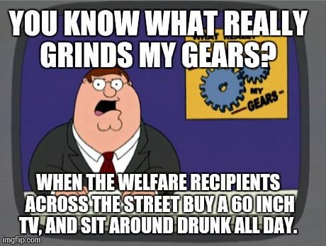 Peter Griffin News | YOU KNOW WHAT REALLY GRINDS MY GEARS?  WHEN THE WELFARE RECIPIENTS ACROSS THE STREET BUY A 60 INCH TV, AND SIT AROUND DRUNK ALL DAY. | image tagged in memes,peter griffin news,AdviceAnimals | made w/ Imgflip meme maker