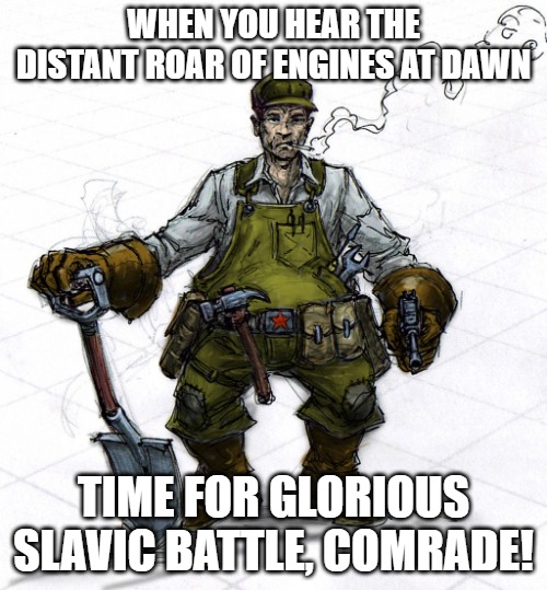 Slavic Combat engineer | WHEN YOU HEAR THE DISTANT ROAR OF ENGINES AT DAWN; TIME FOR GLORIOUS SLAVIC BATTLE, COMRADE! | image tagged in slavic combat engineer,slavic battle,slavic lives matter | made w/ Imgflip meme maker