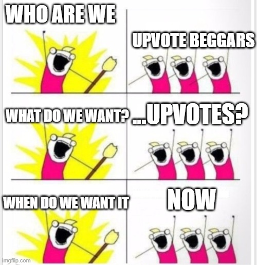 Who are we? (Better textboxes) | WHO ARE WE; UPVOTE BEGGARS; ...UPVOTES? WHAT DO WE WANT? NOW; WHEN DO WE WANT IT | image tagged in who are we better textboxes,no to upvote begging or beggars,funny maybe,fun,stop upvote begging | made w/ Imgflip meme maker