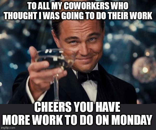 to all my coworkers who thought I was going to do their work | TO ALL MY COWORKERS WHO THOUGHT I WAS GOING TO DO THEIR WORK; CHEERS YOU HAVE MORE WORK TO DO ON MONDAY | image tagged in memes,leonardo dicaprio cheers,funny,coworkers,work,monday | made w/ Imgflip meme maker