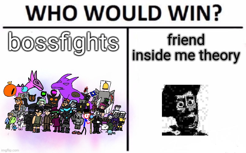 i think i was on something when i made ts | bossfights; friend inside me theory | image tagged in memes,who would win | made w/ Imgflip meme maker