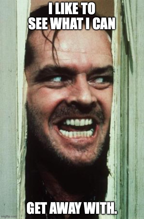 Here's Johnny Meme | I LIKE TO SEE WHAT I CAN; GET AWAY WITH. | image tagged in memes,here's johnny | made w/ Imgflip meme maker