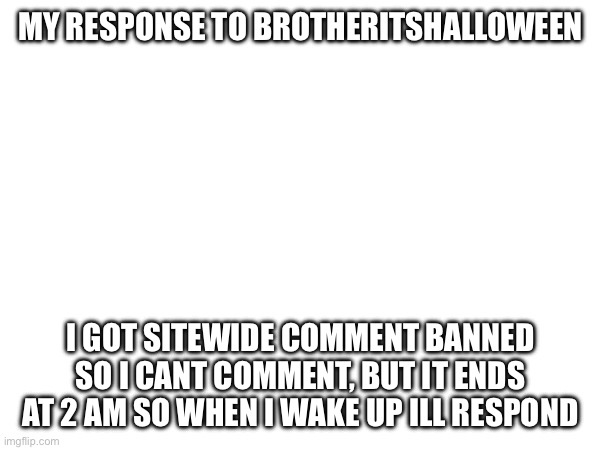 MY RESPONSE TO BROTHERITSHALLOWEEN; I GOT SITEWIDE COMMENT BANNED SO I CANT COMMENT, BUT IT ENDS AT 2 AM SO WHEN I WAKE UP ILL RESPOND | made w/ Imgflip meme maker