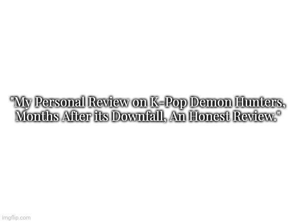 im writing a review just to see, is it reallyas sucky as my first watch? | "My Personal Review on K-Pop Demon Hunters, Months After its Downfall, An Honest Review." | made w/ Imgflip meme maker