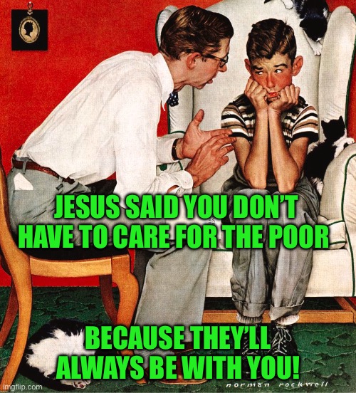 Rockwell | JESUS SAID YOU DON’T HAVE TO CARE FOR THE POOR; BECAUSE THEY’LL ALWAYS BE WITH YOU! | image tagged in rockwell | made w/ Imgflip meme maker