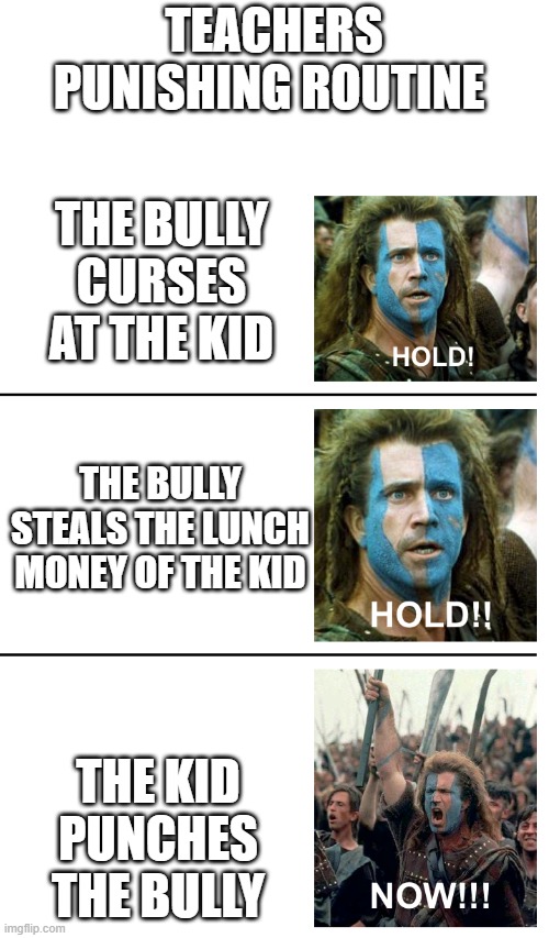 BRO THAT'S NOT FAIR | TEACHERS PUNISHING ROUTINE; THE BULLY CURSES AT THE KID; THE BULLY STEALS THE LUNCH MONEY OF THE KID; THE KID PUNCHES THE BULLY | image tagged in hold hold now,school,memes,why are you reading this,funny,meme | made w/ Imgflip meme maker