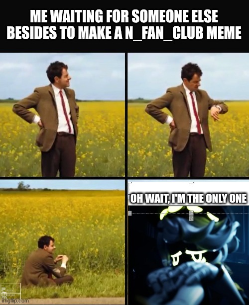 Me right now | ME WAITING FOR SOMEONE ELSE BESIDES TO MAKE A N_FAN_CLUB MEME; OH WAIT, I'M THE ONLY ONE | image tagged in mr bean waiting | made w/ Imgflip meme maker