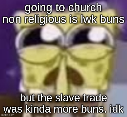 getting killed is kinda buns | going to church non religious is lwk buns; but the slave trade was kinda more buns. idk | image tagged in spunchbop all sad n shit | made w/ Imgflip meme maker