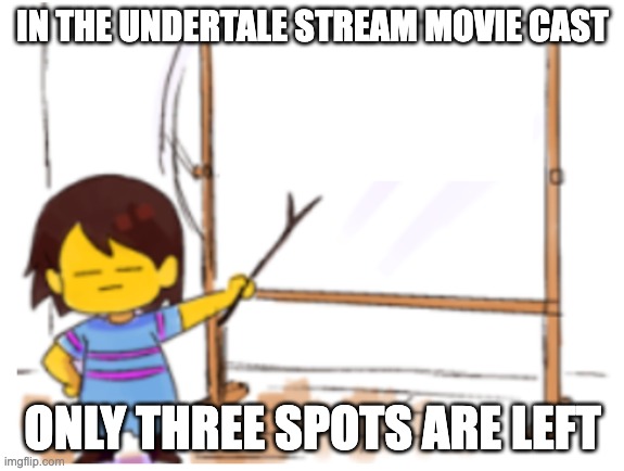 toriel, undyne, or alphys i wonder who | IN THE UNDERTALE STREAM MOVIE CAST; ONLY THREE SPOTS ARE LEFT | image tagged in frisk sign | made w/ Imgflip meme maker