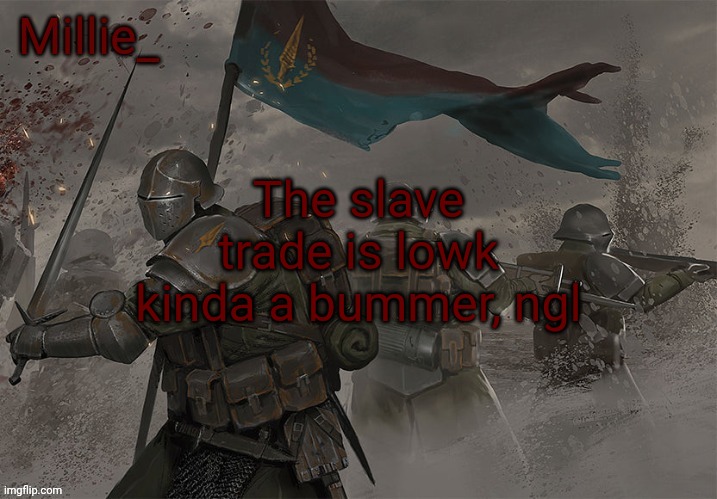 Millie's Trench Crusade announcement template | The slave trade is lowk kinda a bummer, ngl | image tagged in millie's trench crusade announcement template | made w/ Imgflip meme maker