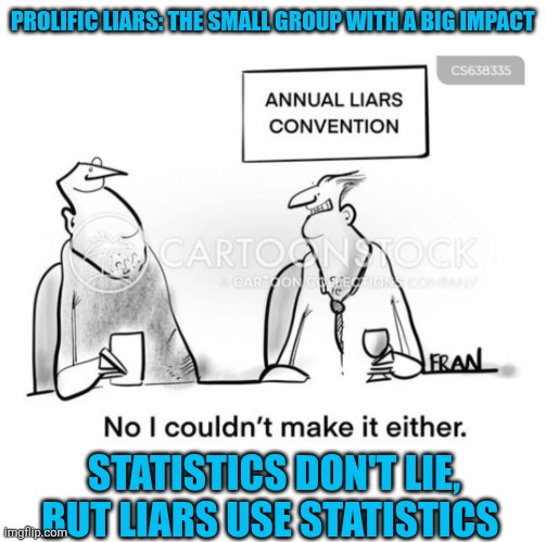 Liars Annual Convention | PROLIFIC LIARS: THE SMALL GROUP WITH A BIG IMPACT; STATISTICS DON'T LIE, BUT LIARS USE STATISTICS | image tagged in lies | made w/ Imgflip meme maker