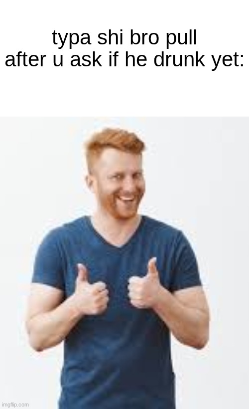 s | typa shi bro pull after u ask if he drunk yet: | made w/ Imgflip meme maker